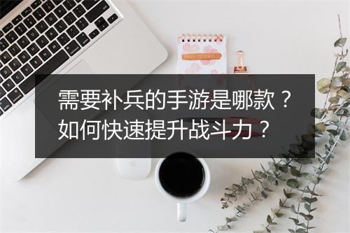 需要补兵的手游是哪款？如何快速提升战斗力？