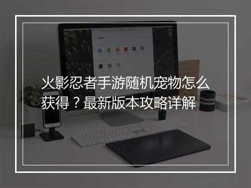 火影忍者手游随机宠物怎么获得？最新版本攻略详解