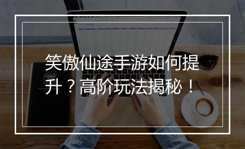 笑傲仙途手游如何提升？高阶玩法揭秘！