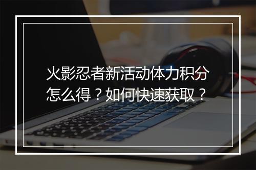 火影忍者新活动体力积分怎么得？如何快速获取？