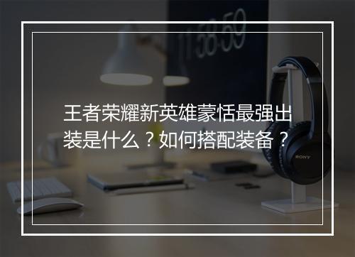王者荣耀新英雄蒙恬最强出装是什么？如何搭配装备？
