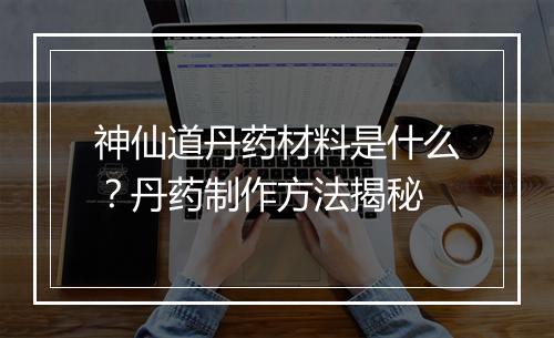 神仙道丹药材料是什么？丹药制作方法揭秘