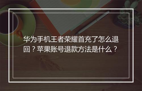 华为手机王者荣耀首充了怎么退回？苹果账号退款方法是什么？