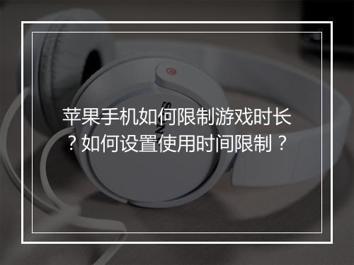 苹果手机如何限制游戏时长？如何设置使用时间限制？