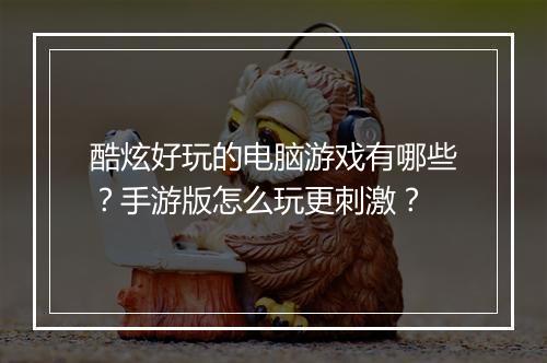 酷炫好玩的电脑游戏有哪些？手游版怎么玩更刺激？
