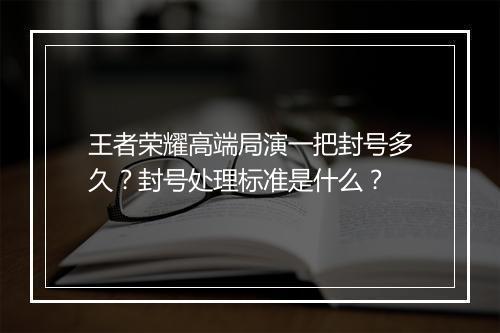 王者荣耀高端局演一把封号多久？封号处理标准是什么？