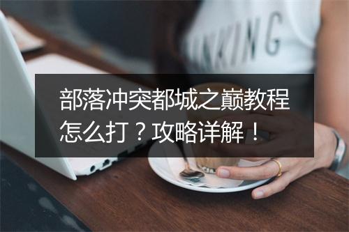 部落冲突都城之巅教程怎么打？攻略详解！