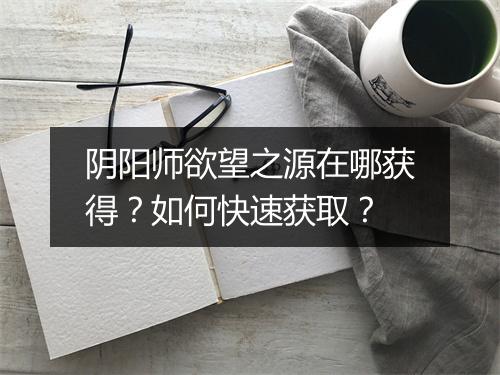 阴阳师欲望之源在哪获得？如何快速获取？