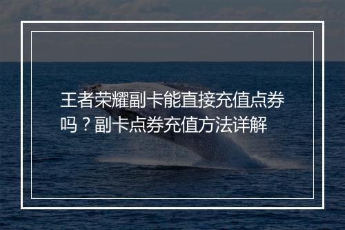 王者荣耀副卡能直接充值点券吗？副卡点券充值方法详解