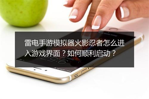 雷电手游模拟器火影忍者怎么进入游戏界面？如何顺利启动？