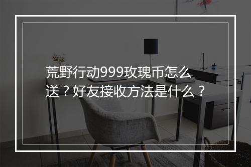 荒野行动999玫瑰币怎么送？好友接收方法是什么？