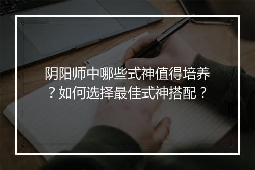 阴阳师中哪些式神值得培养？如何选择最佳式神搭配？
