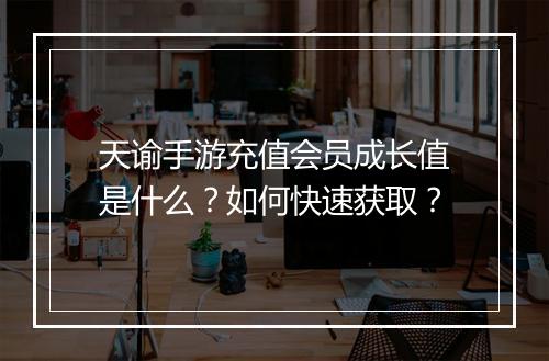 天谕手游充值会员成长值是什么？如何快速获取？