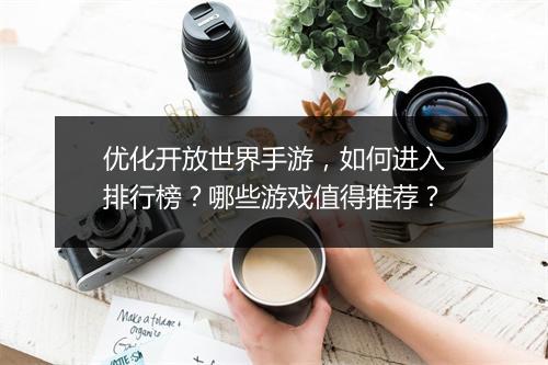 优化开放世界手游，如何进入排行榜？哪些游戏值得推荐？