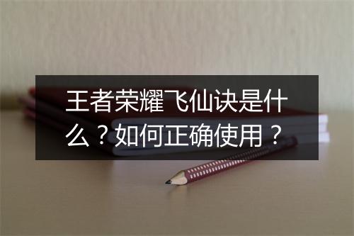 王者荣耀飞仙诀是什么？如何正确使用？