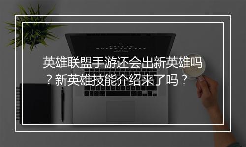 英雄联盟手游还会出新英雄吗？新英雄技能介绍来了吗？