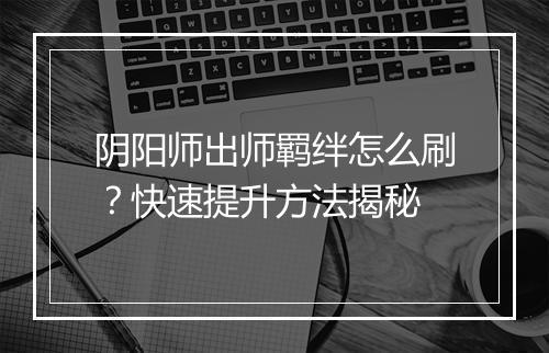 阴阳师出师羁绊怎么刷？快速提升方法揭秘