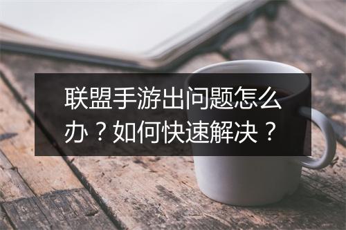 联盟手游出问题怎么办？如何快速解决？