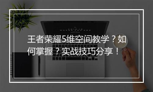 王者荣耀5维空间教学？如何掌握？实战技巧分享！
