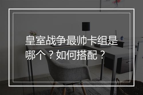 皇室战争最帅卡组是哪个？如何搭配？