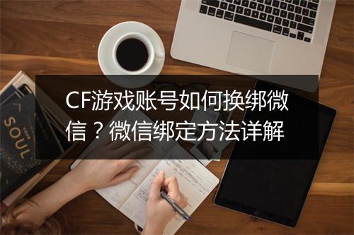 CF游戏账号如何换绑微信？微信绑定方法详解