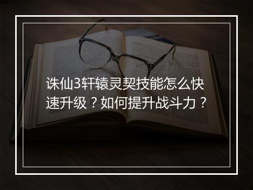诛仙3轩辕灵契技能怎么快速升级？如何提升战斗力？