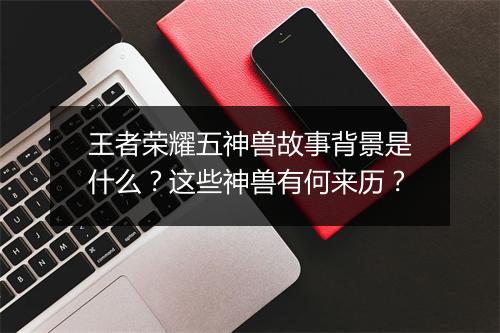 王者荣耀五神兽故事背景是什么？这些神兽有何来历？