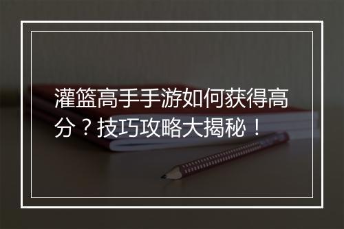 灌篮高手手游如何获得高分？技巧攻略大揭秘！