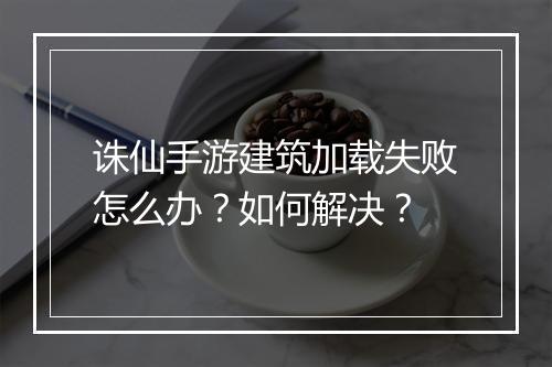 诛仙手游建筑加载失败怎么办？如何解决？