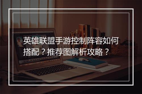 英雄联盟手游控制阵容如何搭配？推荐图解析攻略？