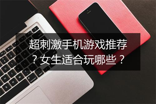 超刺激手机游戏推荐？女生适合玩哪些？