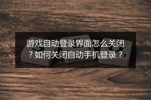 游戏自动登录界面怎么关闭？如何关闭自动手机登录？