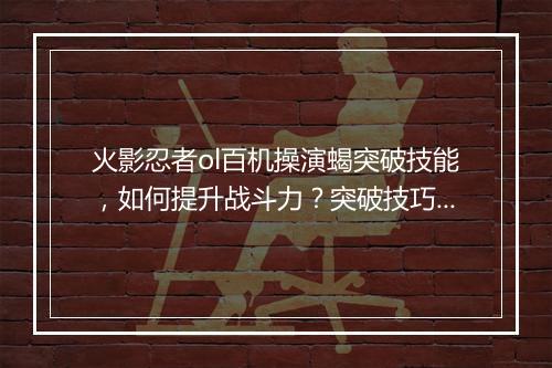 火影忍者ol百机操演蝎突破技能，如何提升战斗力？突破技巧详解