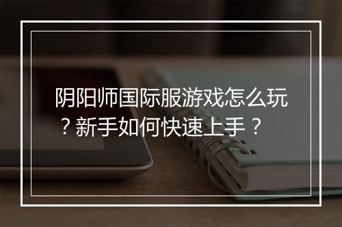 阴阳师国际服游戏怎么玩？新手如何快速上手？