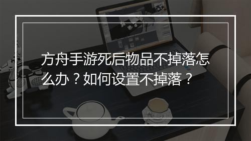 方舟手游死后物品不掉落怎么办？如何设置不掉落？