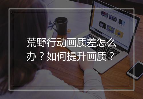 荒野行动画质差怎么办？如何提升画质？