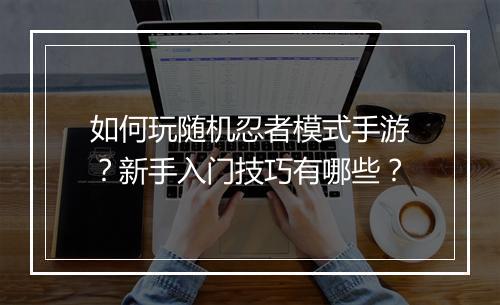 如何玩随机忍者模式手游？新手入门技巧有哪些？