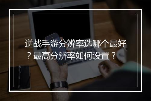 逆战手游分辨率选哪个最好？最高分辨率如何设置？