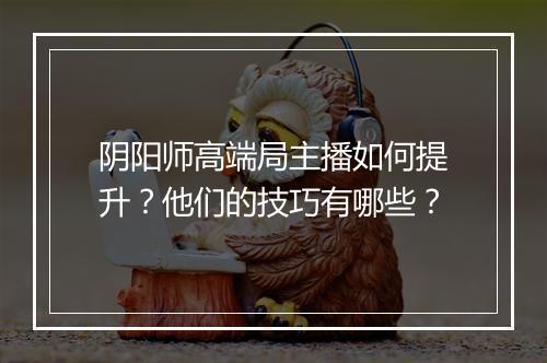 阴阳师高端局主播如何提升？他们的技巧有哪些？