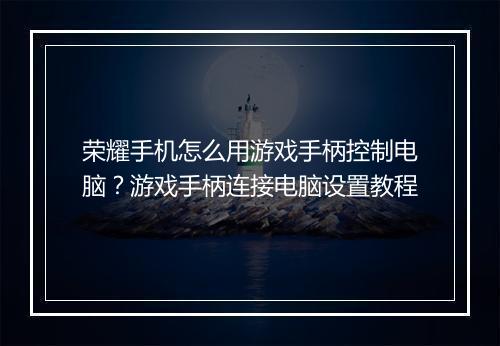荣耀手机怎么用游戏手柄控制电脑？游戏手柄连接电脑设置教程