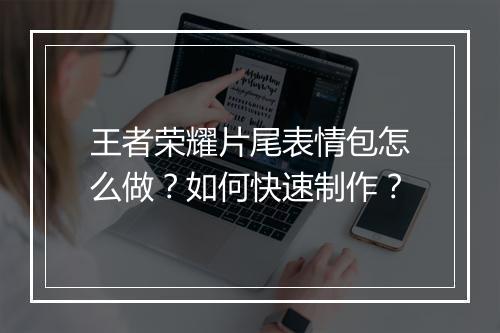 王者荣耀片尾表情包怎么做？如何快速制作？