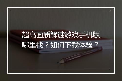 超高画质解谜游戏手机版哪里找？如何下载体验？