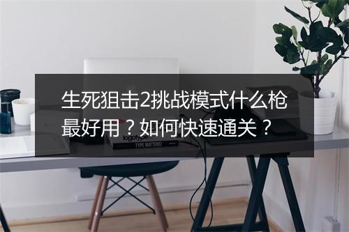 生死狙击2挑战模式什么枪最好用？如何快速通关？