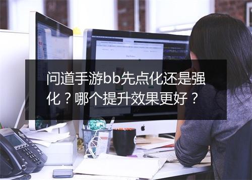 问道手游bb先点化还是强化？哪个提升效果更好？
