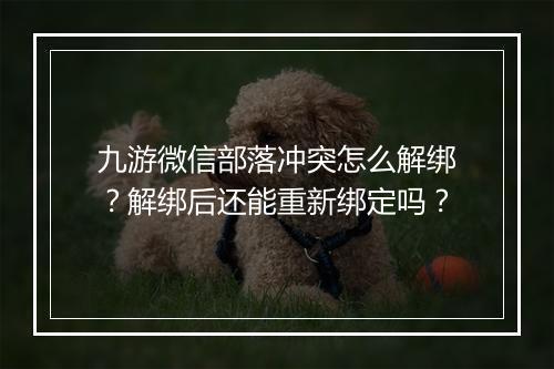 九游微信部落冲突怎么解绑？解绑后还能重新绑定吗？