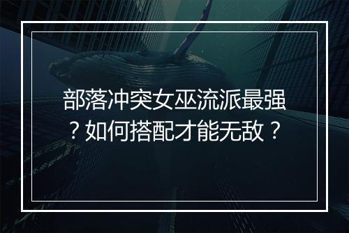 部落冲突女巫流派最强？如何搭配才能无敌？