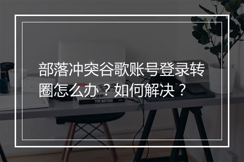 部落冲突谷歌账号登录转圈怎么办？如何解决？