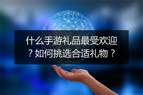 什么手游礼品最受欢迎？如何挑选合适礼物？