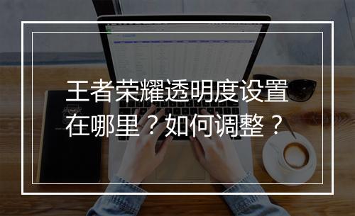 王者荣耀透明度设置在哪里？如何调整？