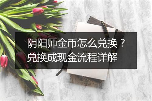阴阳师金币怎么兑换？兑换成现金流程详解